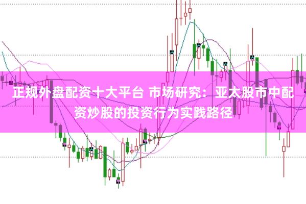 正规外盘配资十大平台 市场研究：亚太股市中配资炒股的投资行为实践路径
