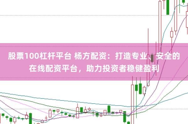 股票100杠杆平台 杨方配资：打造专业、安全的在线配资平台，助力投资者稳健盈利
