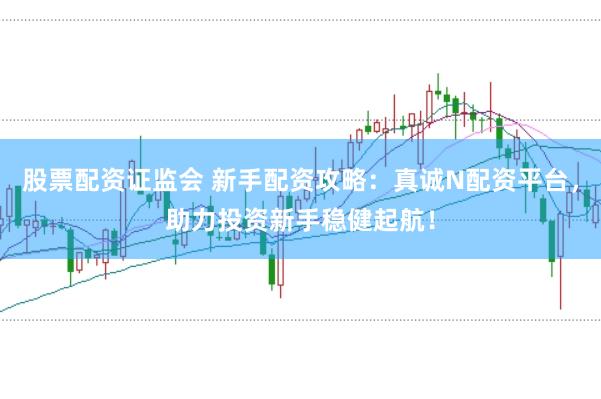 股票配资证监会 新手配资攻略：真诚N配资平台，助力投资新手稳健起航！