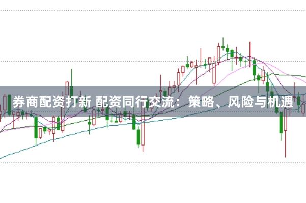 券商配资打新 配资同行交流：策略、风险与机遇
