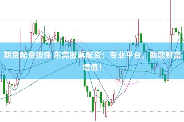 期货配资担保 东莞股票配资：专业平台，助您财富增值！