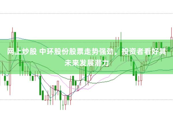 网上炒股 中环股份股票走势强劲，投资者看好其未来发展潜力