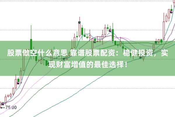 股票做空什么意思 靠谱股票配资:稳健投资,实现财富增值的最佳选择!