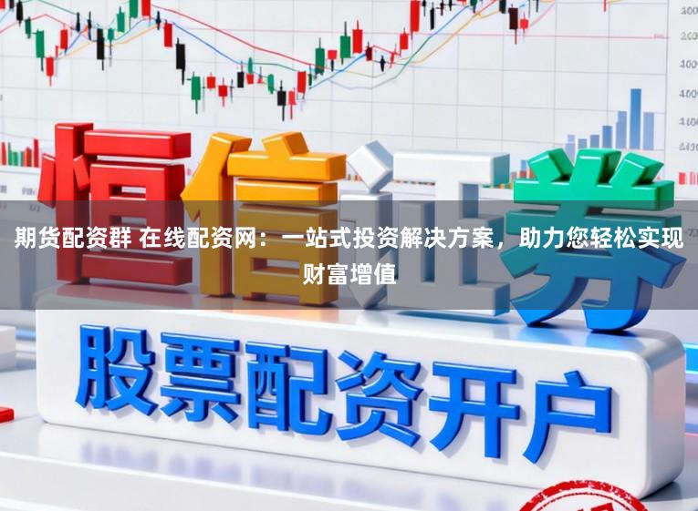 期货配资群 在线配资网：一站式投资解决方案，助力您轻松实现财富增值