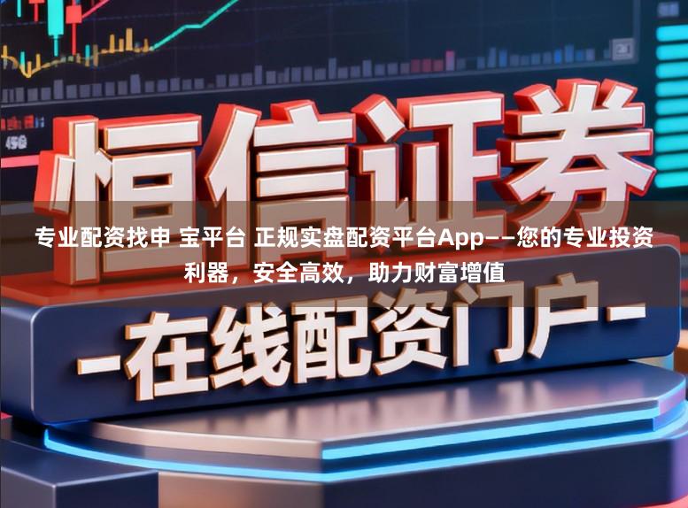 专业配资找申 宝平台 正规实盘配资平台App——您的专业投资利器，安全高效，助力财富增值