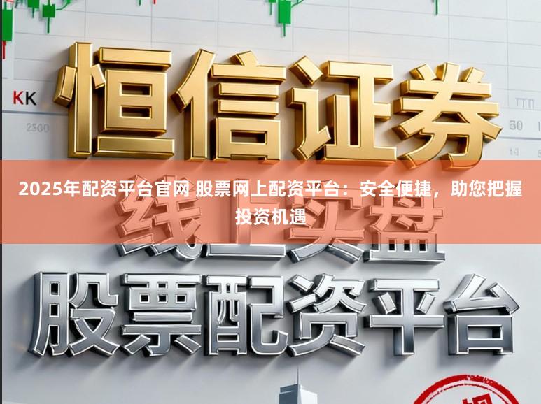 2025年配资平台官网 股票网上配资平台：安全便捷，助您把握投资机遇