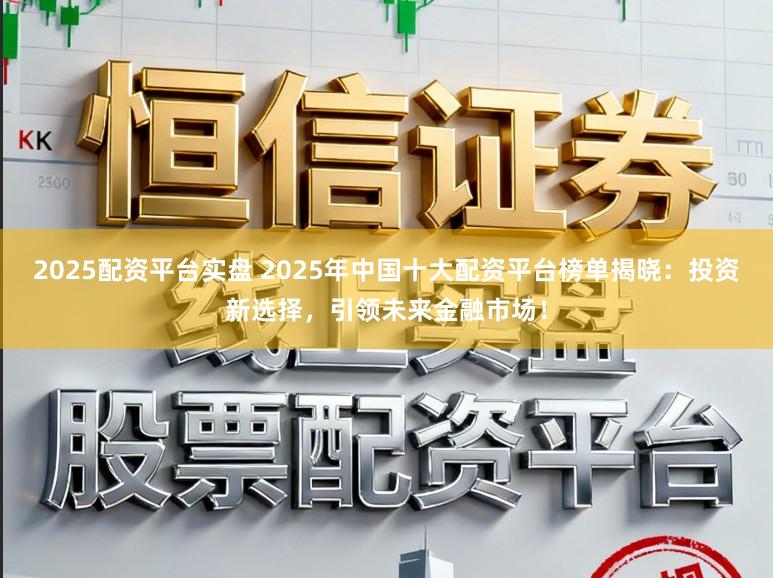 2025配资平台实盘 2025年中国十大配资平台榜单揭晓:投资新选择,引领未来金融市场!