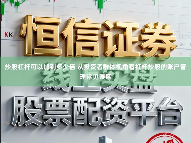 炒股杠杆可以加到多少倍 从投资者群体视角看杠杆炒股的账户管理常见误区