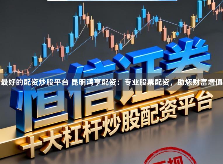 最好的配资炒股平台 昆明鸿亨配资:专业股票配资,助您财富增值