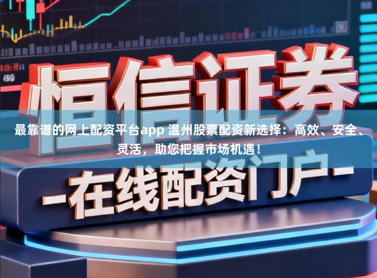 最靠谱的网上配资平台app 温州股票配资新选择：高效、安全、灵活，助您把握市场机遇！
