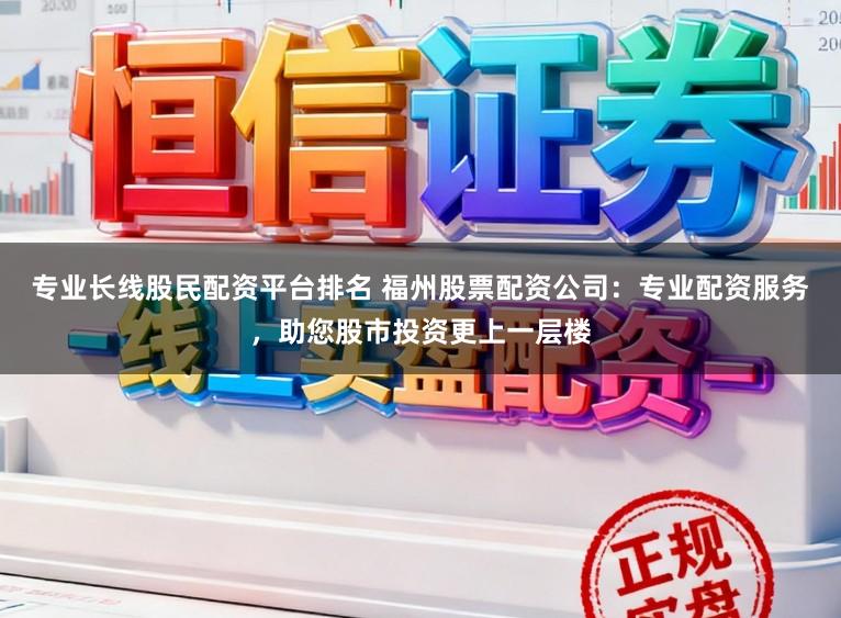 专业长线股民配资平台排名 福州股票配资公司：专业配资服务，助您股市投资更上一层楼
