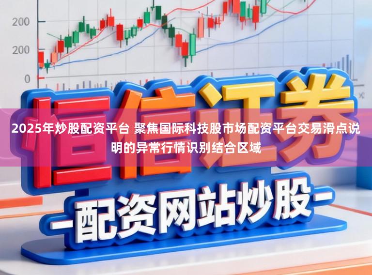 2025年炒股配资平台 聚焦国际科技股市场配资平台交易滑点说明的异常行情识别结合区域