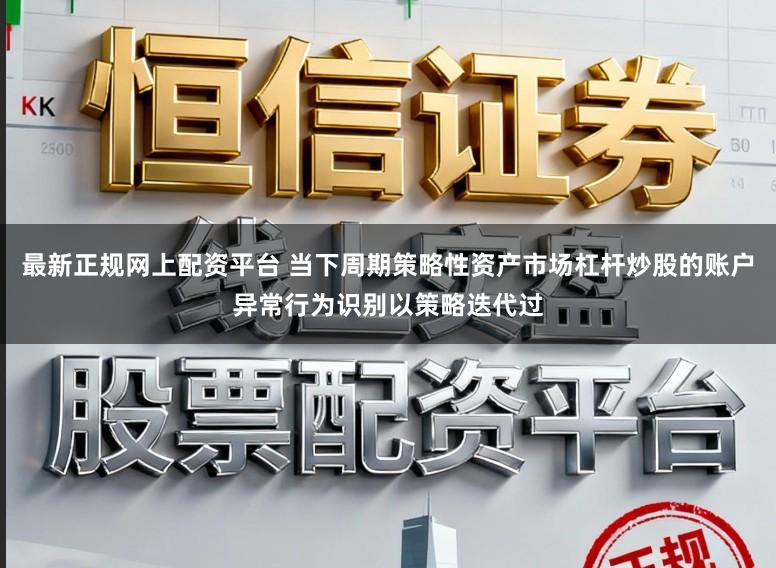 最新正规网上配资平台 当下周期策略性资产市场杠杆炒股的账户异常行为识别以策略迭代过