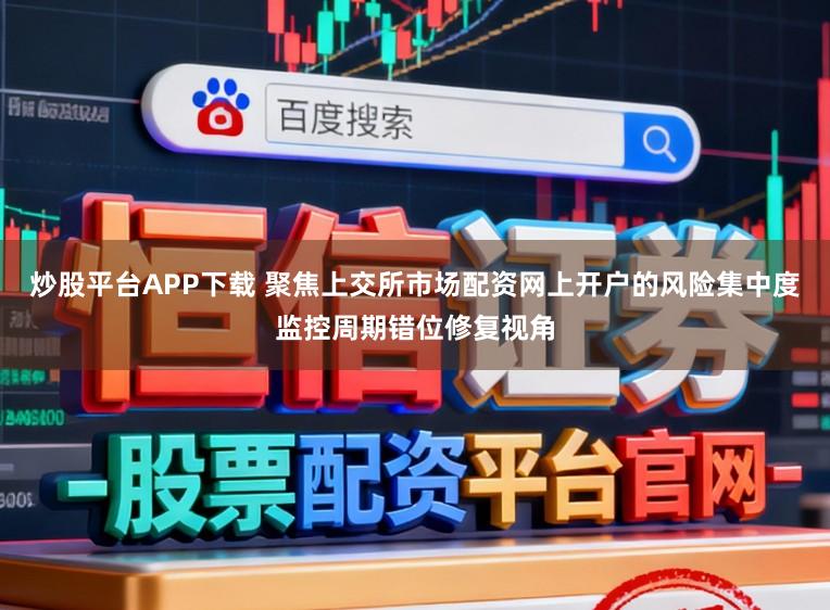 炒股平台APP下载 聚焦上交所市场配资网上开户的风险集中度监控周期错位修复视角