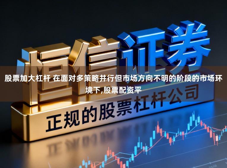 股票加大杠杆 在面对多策略并行但市场方向不明的阶段的市场环境下,股票配资平