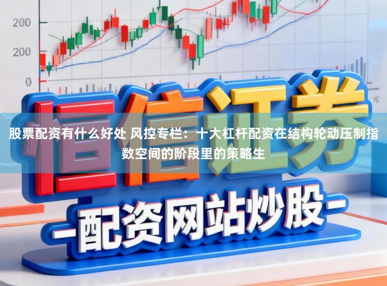 股票配资有什么好处 风控专栏:十大杠杆配资在结构轮动压制指数空间的阶段里的策略生
