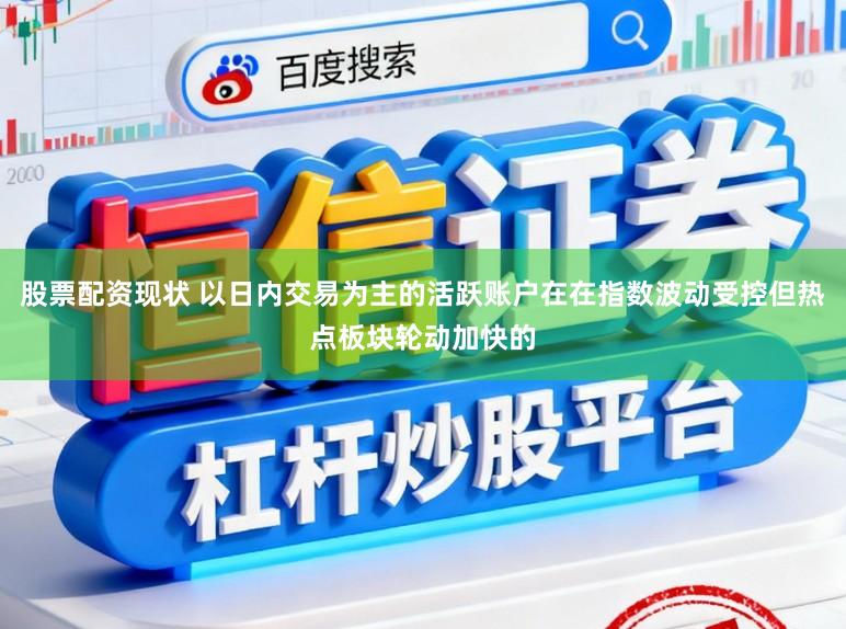 股票配资现状 以日内交易为主的活跃账户在在指数波动受控但热点板块轮动加快的