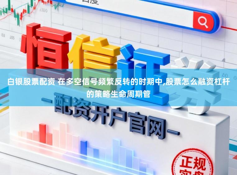 白银股票配资 在多空信号频繁反转的时期中,股票怎么融资杠杆的策略生命周期管