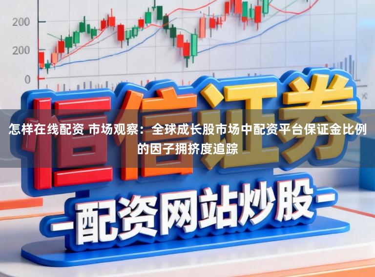 怎样在线配资 市场观察：全球成长股市场中配资平台保证金比例的因子拥挤度追踪