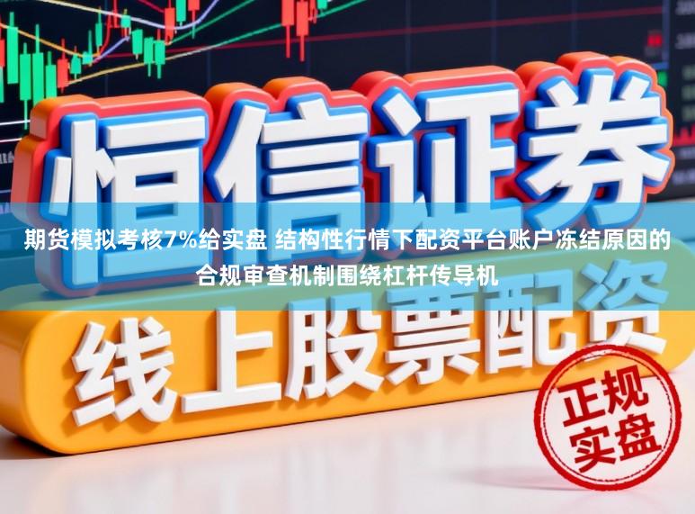 期货模拟考核7%给实盘 结构性行情下配资平台账户冻结原因的合规审查机制围绕杠杆传导机