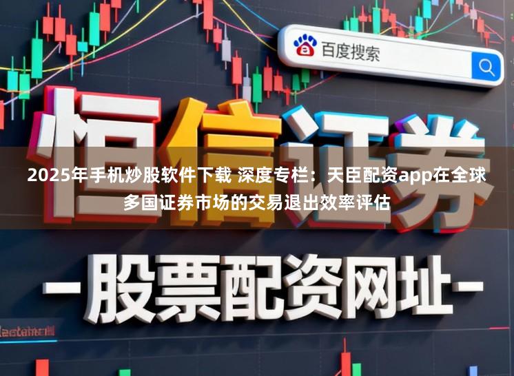 2025年手机炒股软件下载 深度专栏：天臣配资app在全球多国证券市场的交易退出效率评估