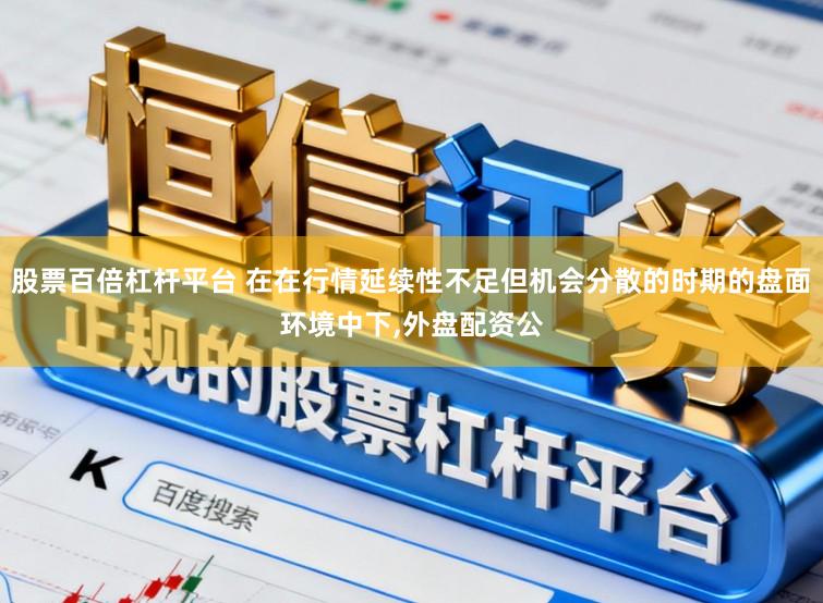 股票百倍杠杆平台 在在行情延续性不足但机会分散的时期的盘面环境中下,外盘配资公