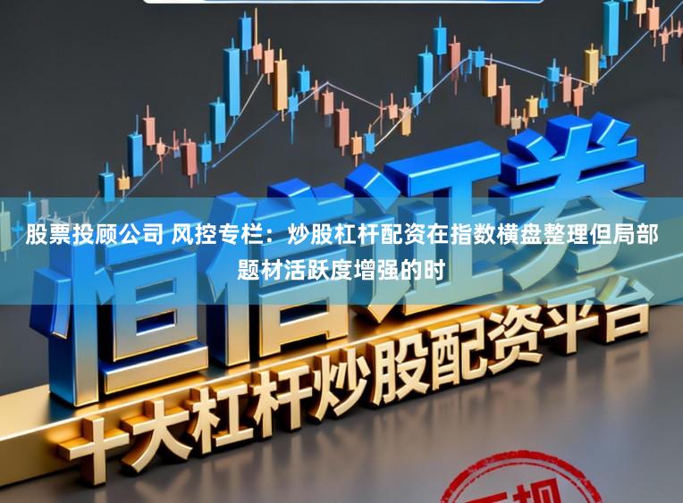 股票投顾公司 风控专栏：炒股杠杆配资在指数横盘整理但局部题材活跃度增强的时