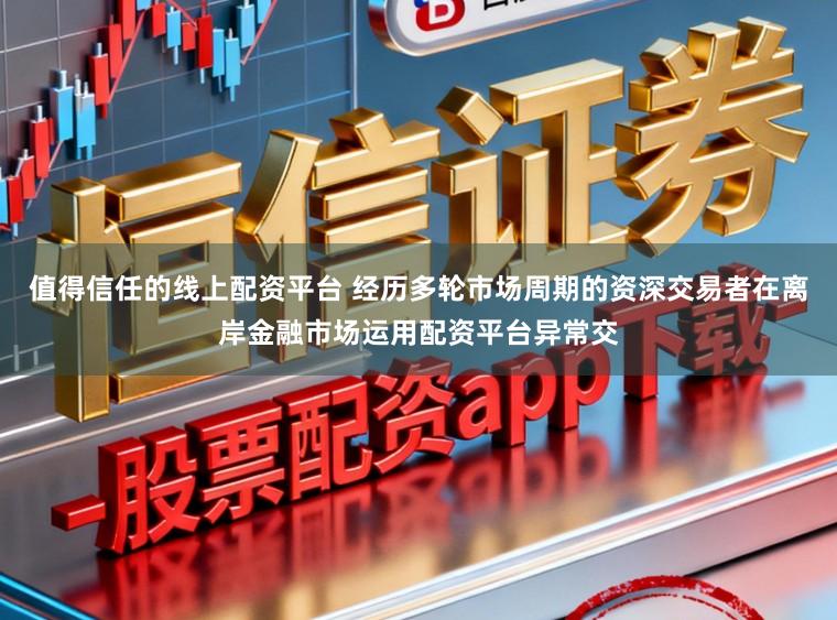 值得信任的线上配资平台 经历多轮市场周期的资深交易者在离岸金融市场运用配资平台异常交
