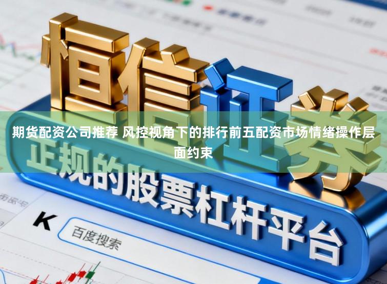 期货配资公司推荐 风控视角下的排行前五配资市场情绪操作层面约束