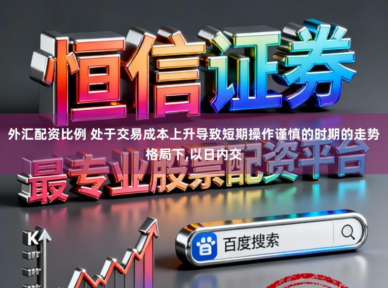 外汇配资比例 处于交易成本上升导致短期操作谨慎的时期的走势格局下，以日内交