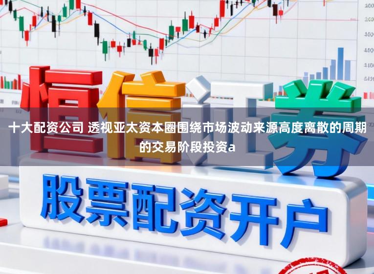 十大配资公司 透视亚太资本圈围绕市场波动来源高度离散的周期的交易阶段投资a
