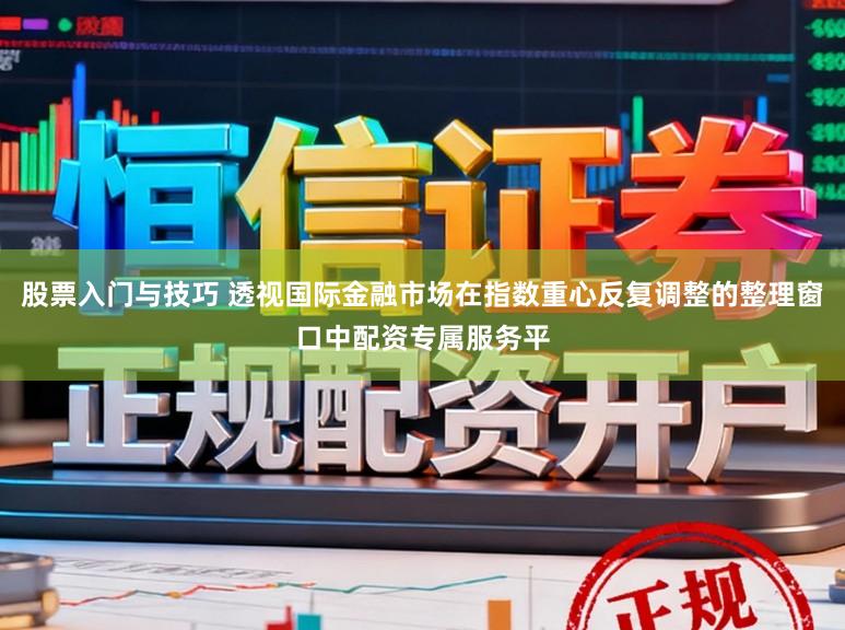 股票入门与技巧 透视国际金融市场在指数重心反复调整的整理窗口中配资专属服务平