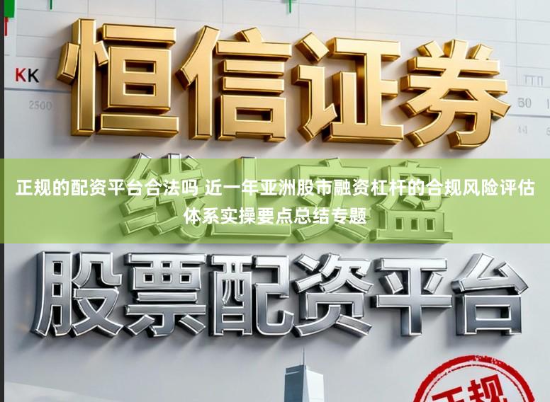 正规的配资平台合法吗 近一年亚洲股市融资杠杆的合规风险评估体系实操要点总结专题