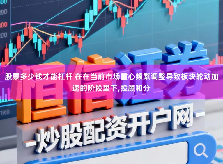 股票多少钱才能杠杆 在在当前市场重心频繁调整导致板块轮动加速的阶段里下，投顾和分