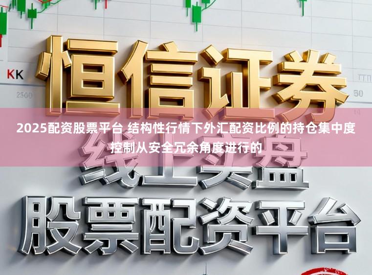 2025配资股票平台 结构性行情下外汇配资比例的持仓集中度控制从安全冗余角度进行的