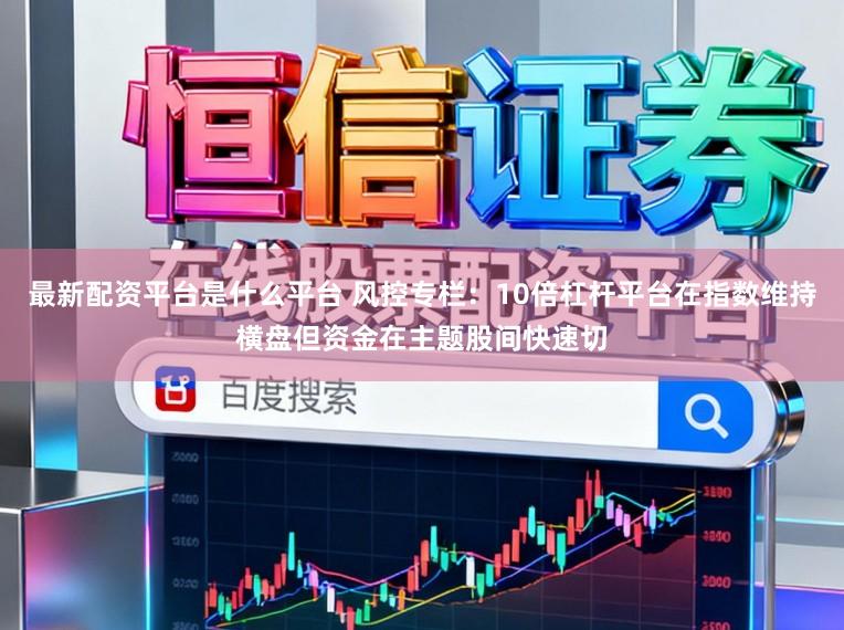 最新配资平台是什么平台 风控专栏：10倍杠杆平台在指数维持横盘但资金在主题股间快速切