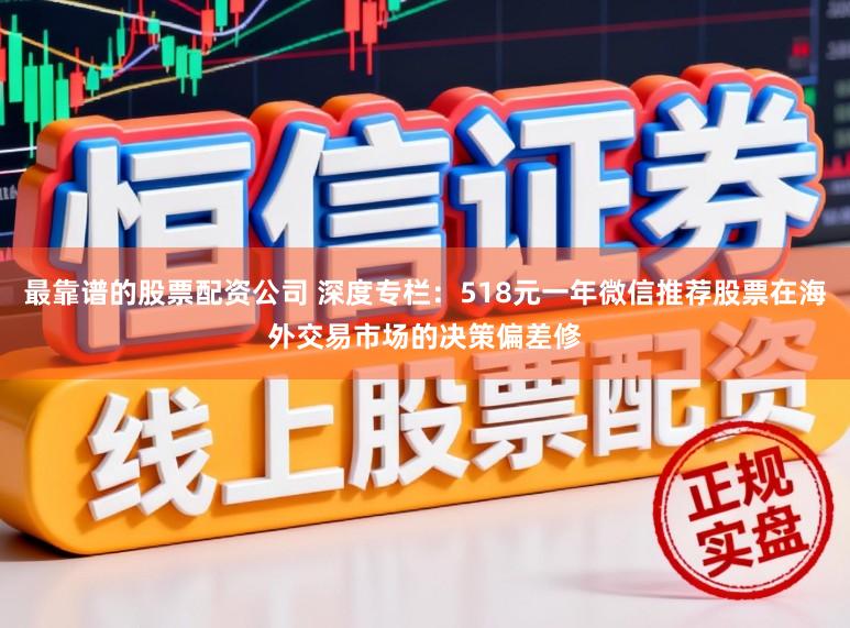 最靠谱的股票配资公司 深度专栏：518元一年微信推荐股票在海外交易市场的决策偏差修