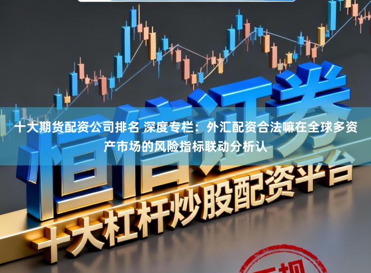十大期货配资公司排名 深度专栏:外汇配资合法嘛在全球多资产市场的风险指标联动分析认