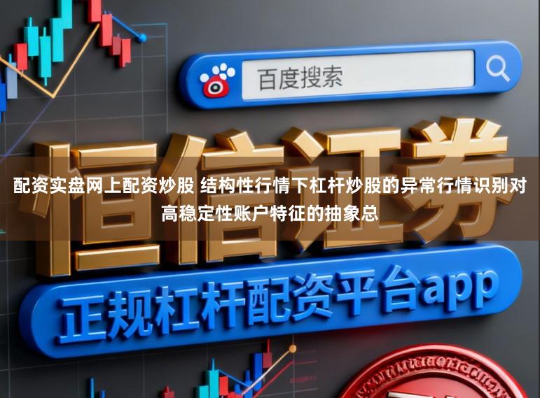 配资实盘网上配资炒股 结构性行情下杠杆炒股的异常行情识别对高稳定性账户特征的抽象总