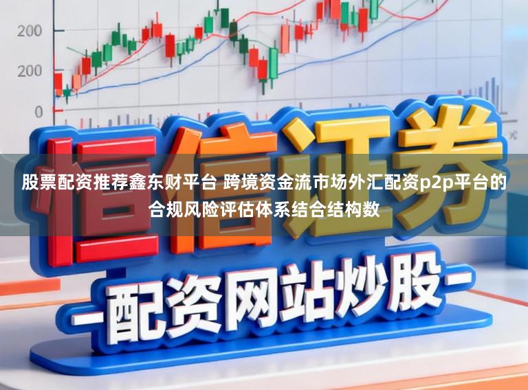 股票配资推荐鑫东财平台 跨境资金流市场外汇配资p2p平台的合规风险评估体系结合结构数