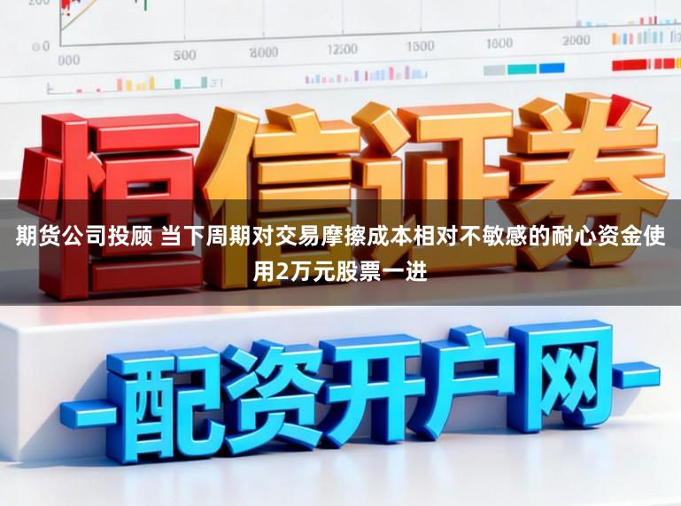 期货公司投顾 当下周期对交易摩擦成本相对不敏感的耐心资金使用2万元股票一进