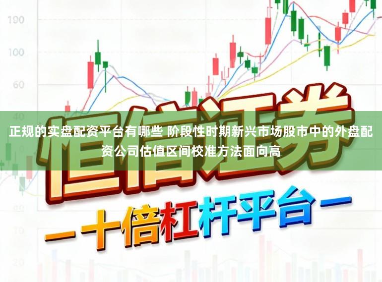 正规的实盘配资平台有哪些 阶段性时期新兴市场股市中的外盘配资公司估值区间校准方法面向高