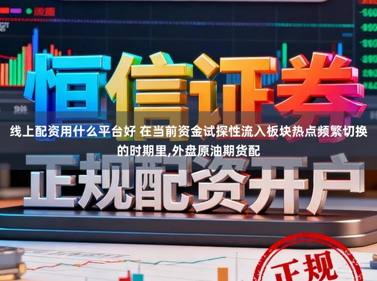 线上配资用什么平台好 在当前资金试探性流入板块热点频繁切换的时期里,外盘原油期货配