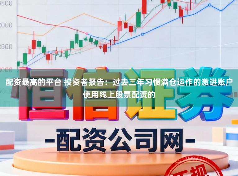 配资最高的平台 投资者报告：过去三年习惯满仓运作的激进账户使用线上股票配资的