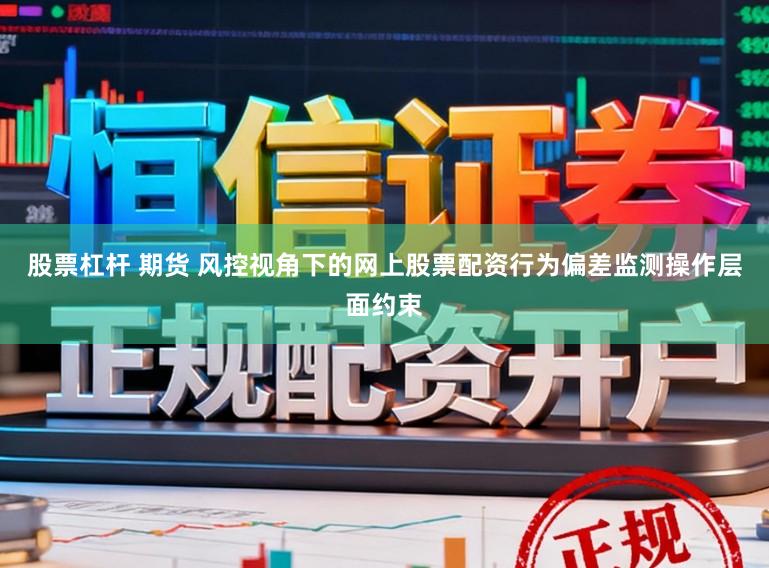 股票杠杆 期货 风控视角下的网上股票配资行为偏差监测操作层面约束