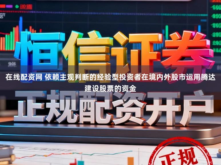 在线配资网 依赖主观判断的经验型投资者在境内外股市运用腾达建设股票的资金