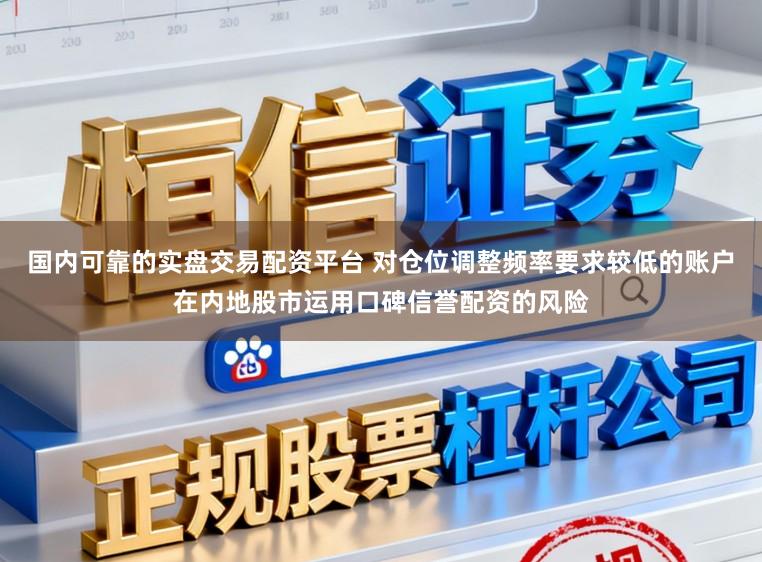 国内可靠的实盘交易配资平台 对仓位调整频率要求较低的账户在内地股市运用口碑信誉配资的风险