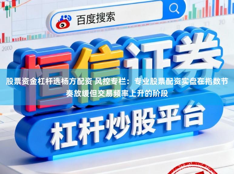 股票资金杠杆选杨方配资 风控专栏：专业股票配资实盘在指数节奏放缓但交易频率上升的阶段