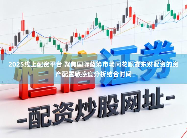 2025线上配资平台 聚焦国际蓝筹市场同花顺鑫东财配资的资产配置敏感度分析结合时间