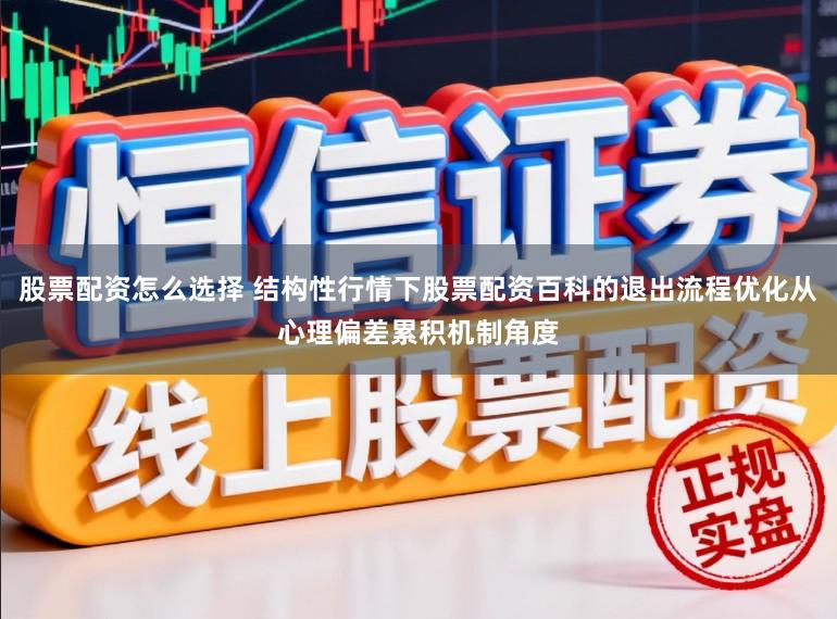 股票配资怎么选择 结构性行情下股票配资百科的退出流程优化从心理偏差累积机制角度